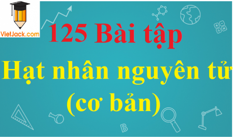 Cấu tạo nguyên tử và hạt nhân nguyên tử được cấu tạo từ các hạt cơ bản